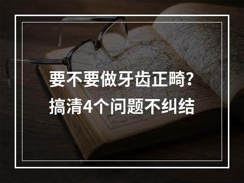 要不要做牙齿正畸？搞清4个问题不纠结