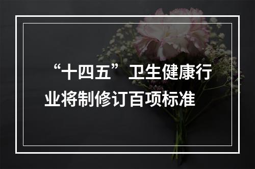 “十四五”卫生健康行业将制修订百项标准