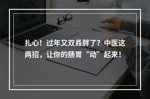 扎心！过年又双叒胖了？中医这两招，让你的肠胃“动”起来！
