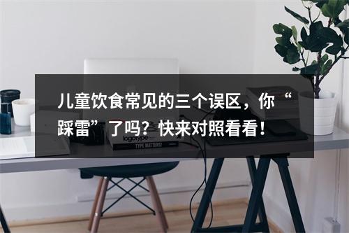 儿童饮食常见的三个误区，你“踩雷”了吗？快来对照看看！
