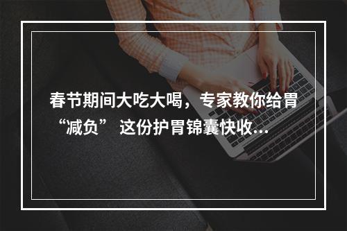 春节期间大吃大喝，专家教你给胃“减负” 这份护胃锦囊快收好！
