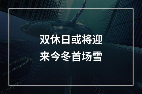 双休日或将迎来今冬首场雪