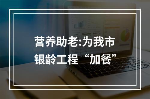营养助老:为我市银龄工程“加餐”