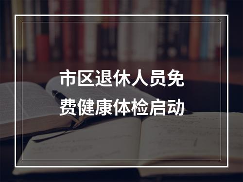 市区退休人员免费健康体检启动