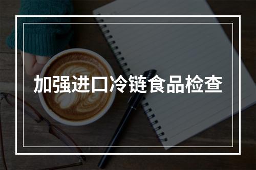 加强进口冷链食品检查