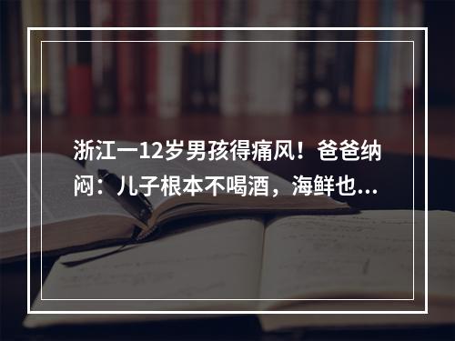 浙江一12岁男孩得痛风！爸爸纳闷：儿子根本不喝酒，海鲜也很少吃啊