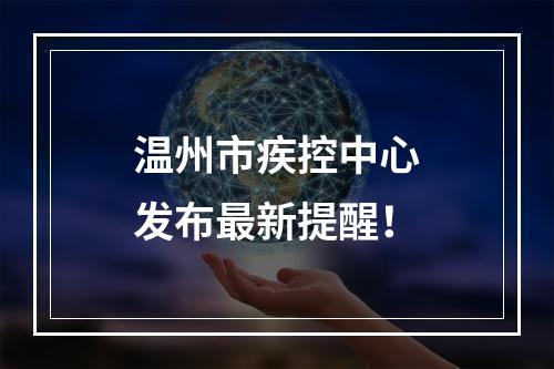 温州市疾控中心发布最新提醒！
