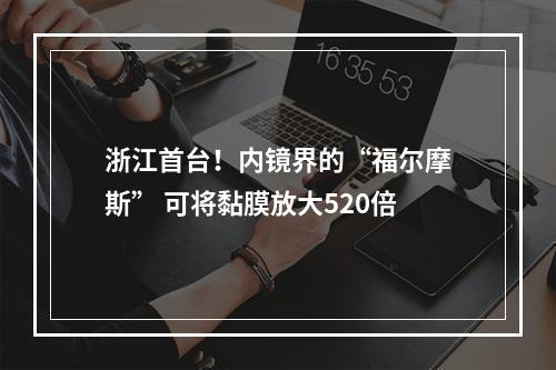 浙江首台！内镜界的“福尔摩斯” 可将黏膜放大520倍
