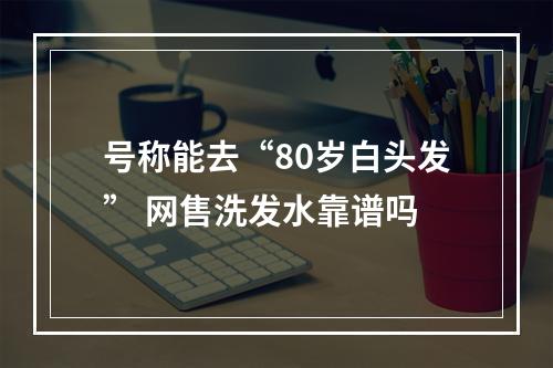号称能去“80岁白头发” 网售洗发水靠谱吗