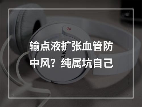 输点液扩张血管防中风？纯属坑自己