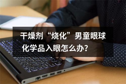 干燥剂“烧化”男童眼球 化学品入眼怎么办？