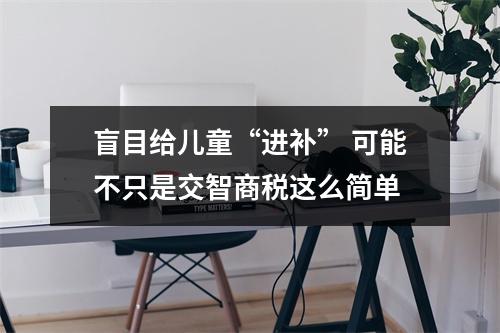 盲目给儿童“进补” 可能不只是交智商税这么简单