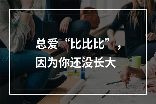 总爱“比比比”，因为你还没长大