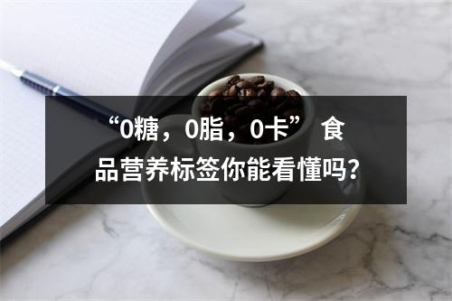 “0糖，0脂，0卡” 食品营养标签你能看懂吗？