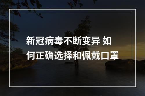 新冠病毒不断变异 如何正确选择和佩戴口罩