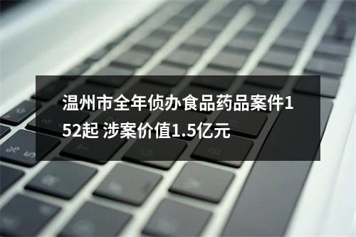 温州市全年侦办食品药品案件152起 涉案价值1.5亿元