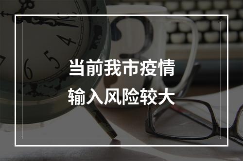 当前我市疫情输入风险较大