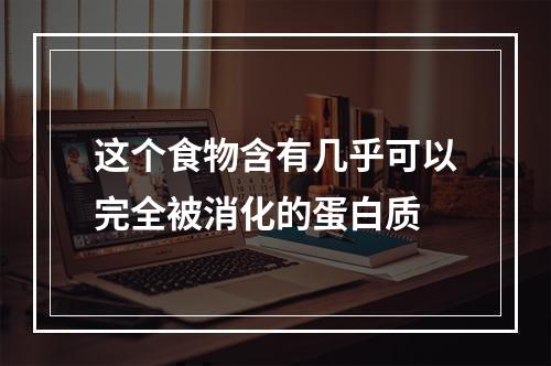 这个食物含有几乎可以完全被消化的蛋白质