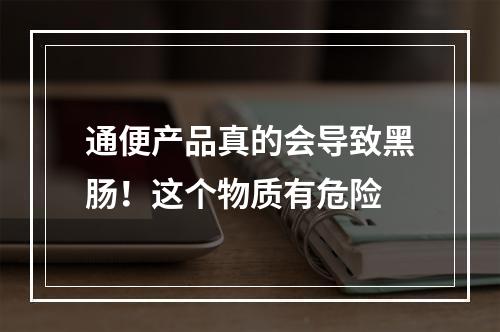 通便产品真的会导致黑肠！这个物质有危险