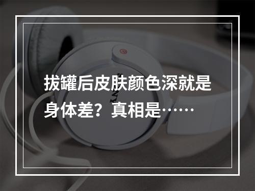 拔罐后皮肤颜色深就是身体差？真相是……
