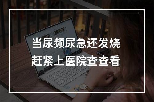 当尿频尿急还发烧 赶紧上医院查查看