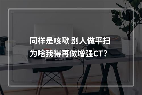 同样是咳嗽 别人做平扫 为啥我得再做增强CT？