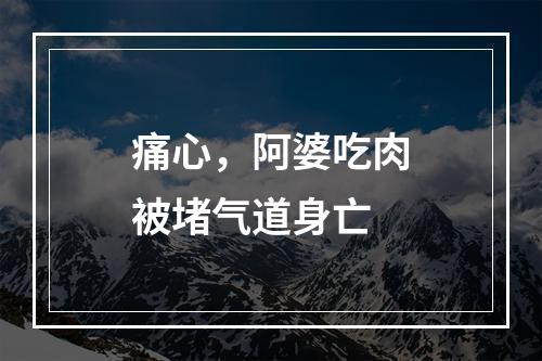 痛心，阿婆吃肉被堵气道身亡