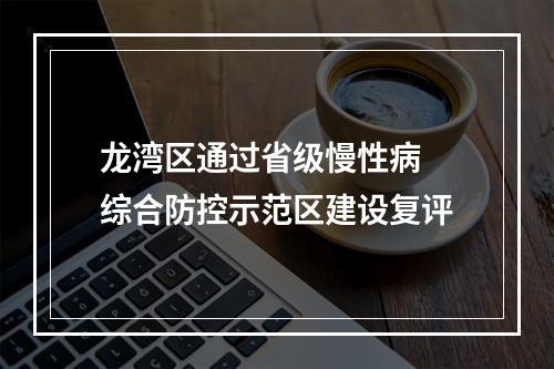龙湾区通过省级慢性病 综合防控示范区建设复评
