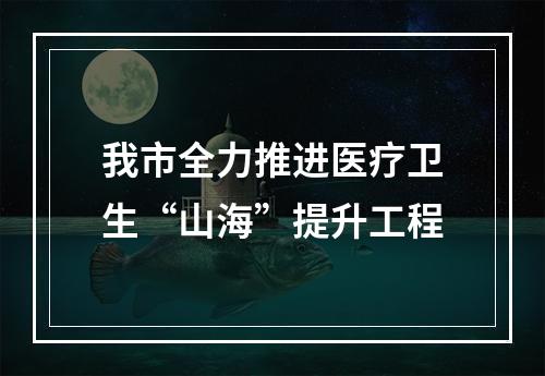 我市全力推进医疗卫生“山海”提升工程