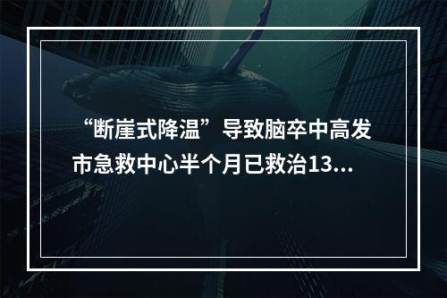 “断崖式降温”导致脑卒中高发 市急救中心半个月已救治13名中风患者