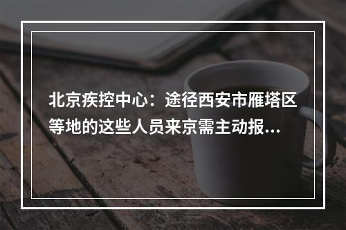 北京疾控中心：途径西安市雁塔区等地的这些人员来京需主动报备