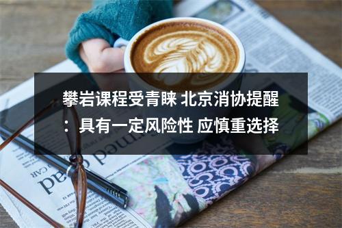 攀岩课程受青睐 北京消协提醒：具有一定风险性 应慎重选择