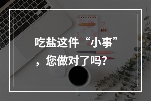 吃盐这件“小事”，您做对了吗？