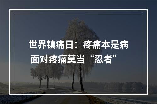 世界镇痛日：疼痛本是病 面对疼痛莫当“忍者”