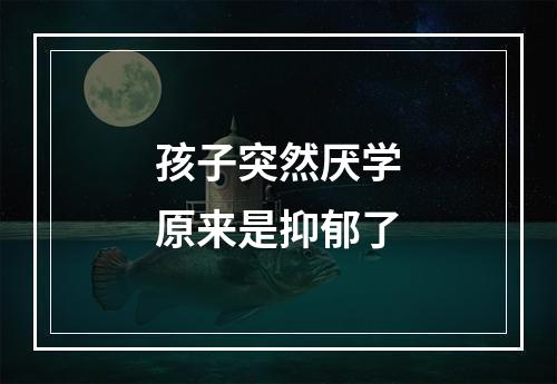 孩子突然厌学原来是抑郁了