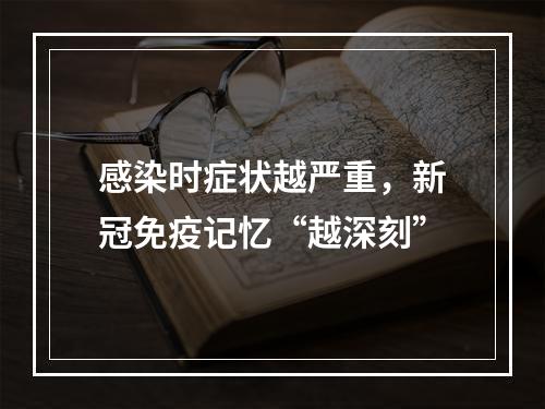 感染时症状越严重，新冠免疫记忆“越深刻”