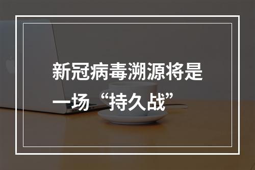 新冠病毒溯源将是一场“持久战”