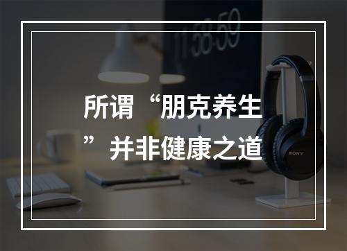 所谓“朋克养生”并非健康之道