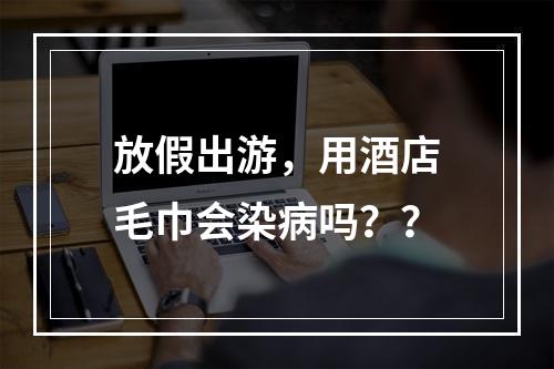 放假出游，用酒店毛巾会染病吗？？