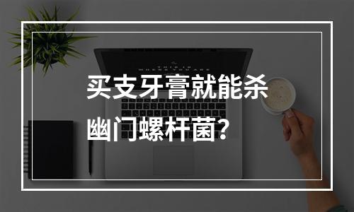 买支牙膏就能杀幽门螺杆菌？