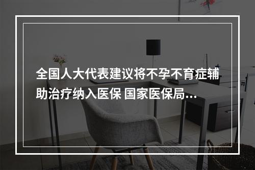 全国人大代表建议将不孕不育症辅助治疗纳入医保 国家医保局答复