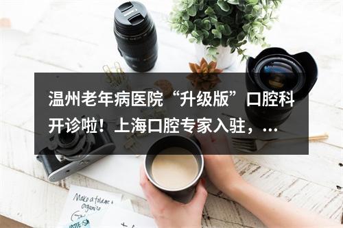 温州老年病医院“升级版”口腔科开诊啦！上海口腔专家入驻，吸引众多忠实粉丝追捧