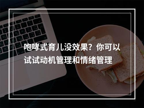 咆哮式育儿没效果？你可以试试动机管理和情绪管理