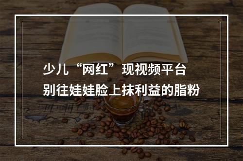 少儿“网红”现视频平台 别往娃娃脸上抹利益的脂粉