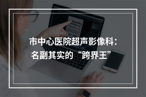 市中心医院超声影像科： 名副其实的“跨界王”
