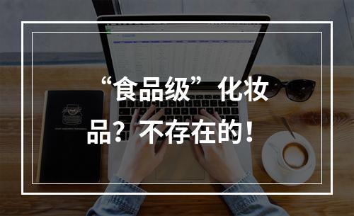 “食品级”化妆品？不存在的！