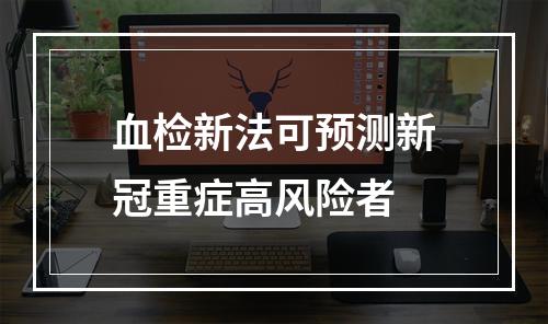血检新法可预测新冠重症高风险者