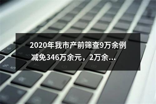 2020年我市产前筛查9万余例 减免346万余元，2万余人受益
