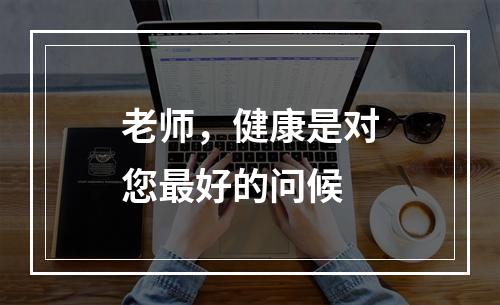 老师，健康是对您最好的问候