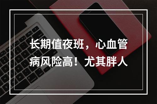 长期值夜班，心血管病风险高！尤其胖人